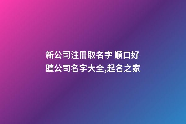 新公司注冊取名字 順口好聽公司名字大全,起名之家-第1張-公司起名-玄機派